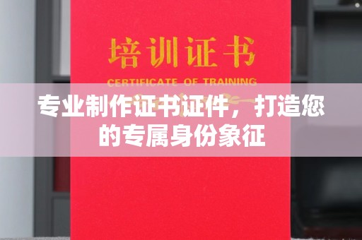哈尔滨专业制作证书证件，打造您的专属身份象征